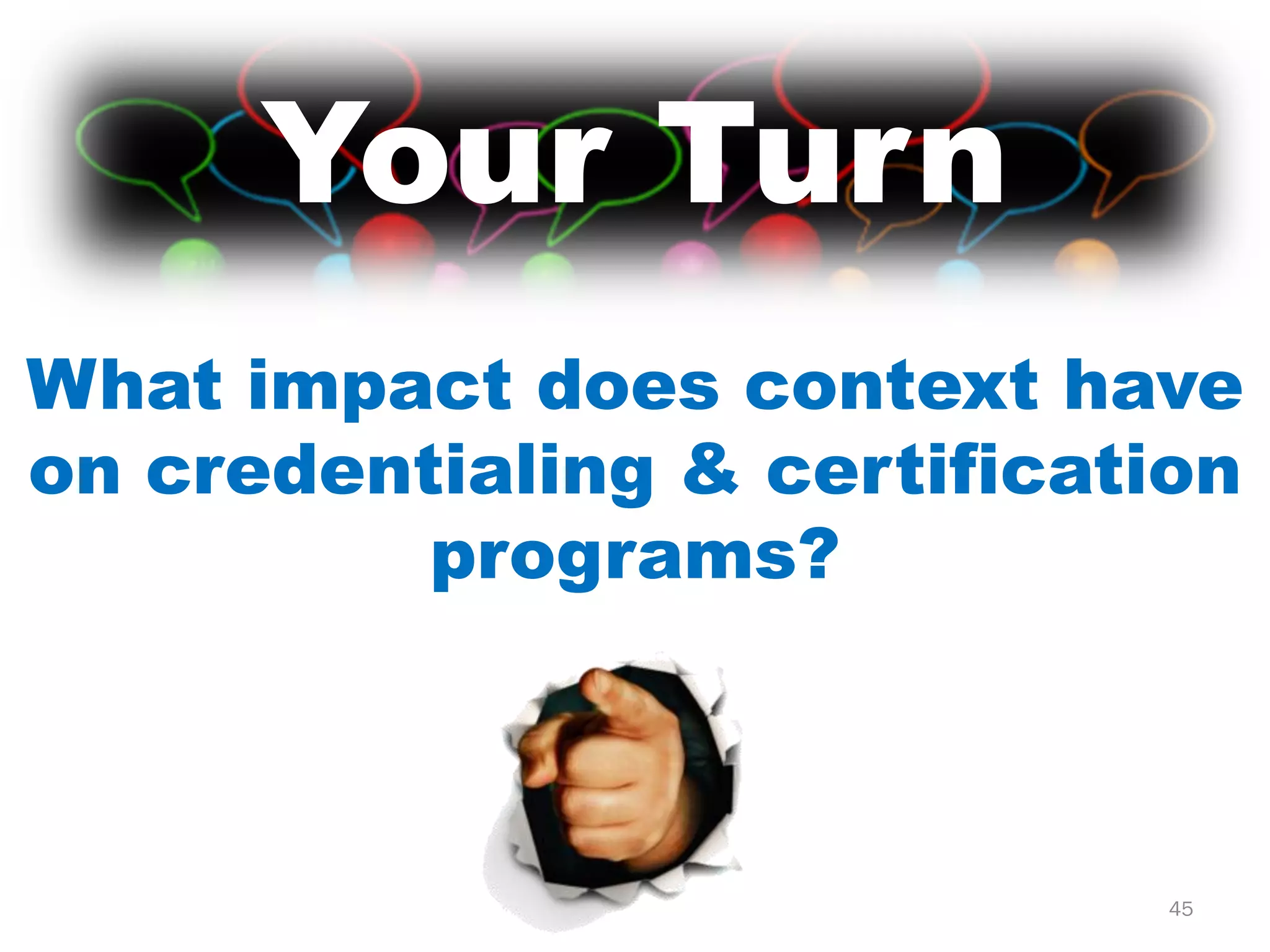 Your Turn
What impact does context have
on credentialing & certification
          programs?



                              45
 