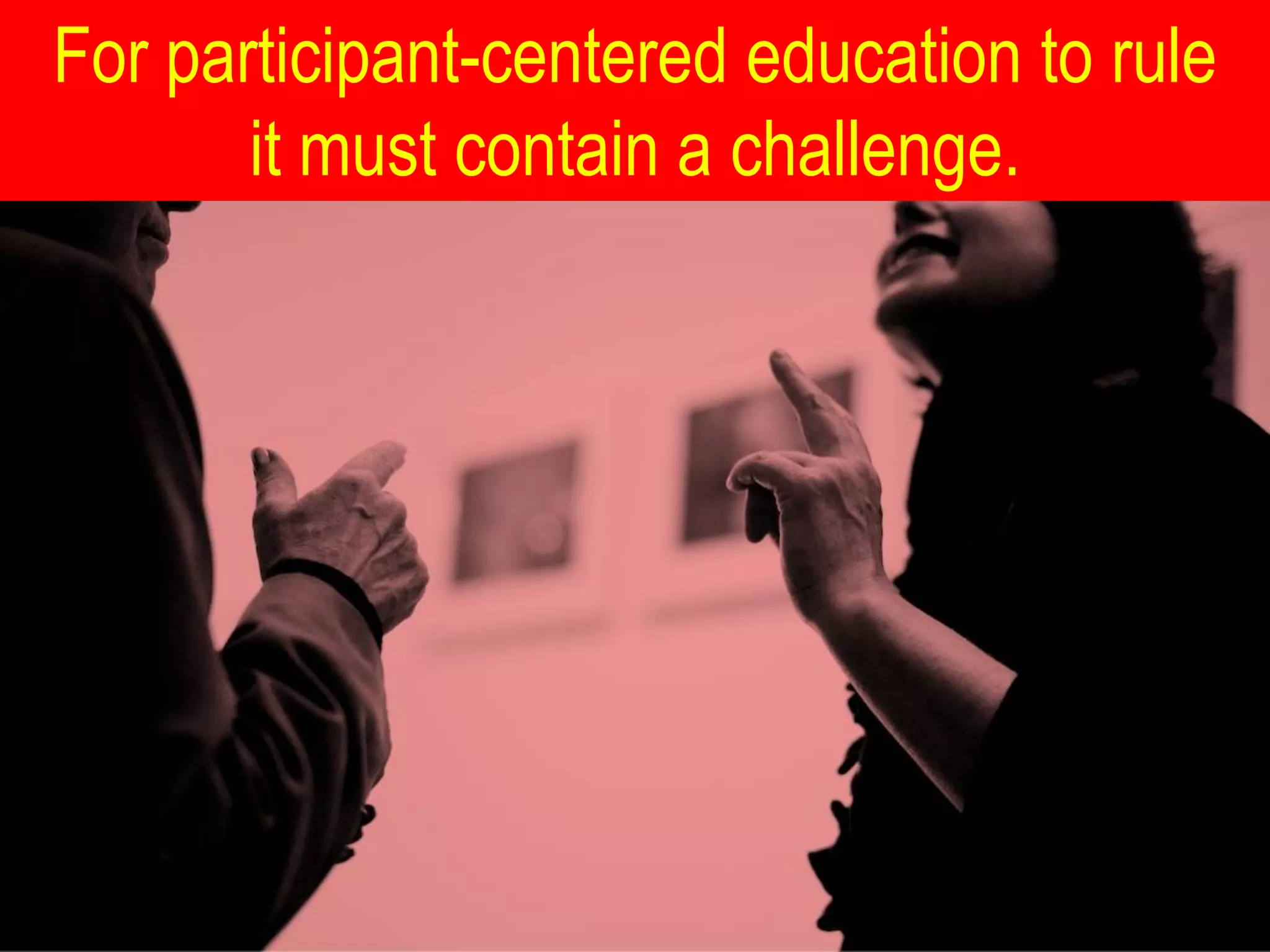 For participant-centered education to rule
       it must contain a challenge.
 