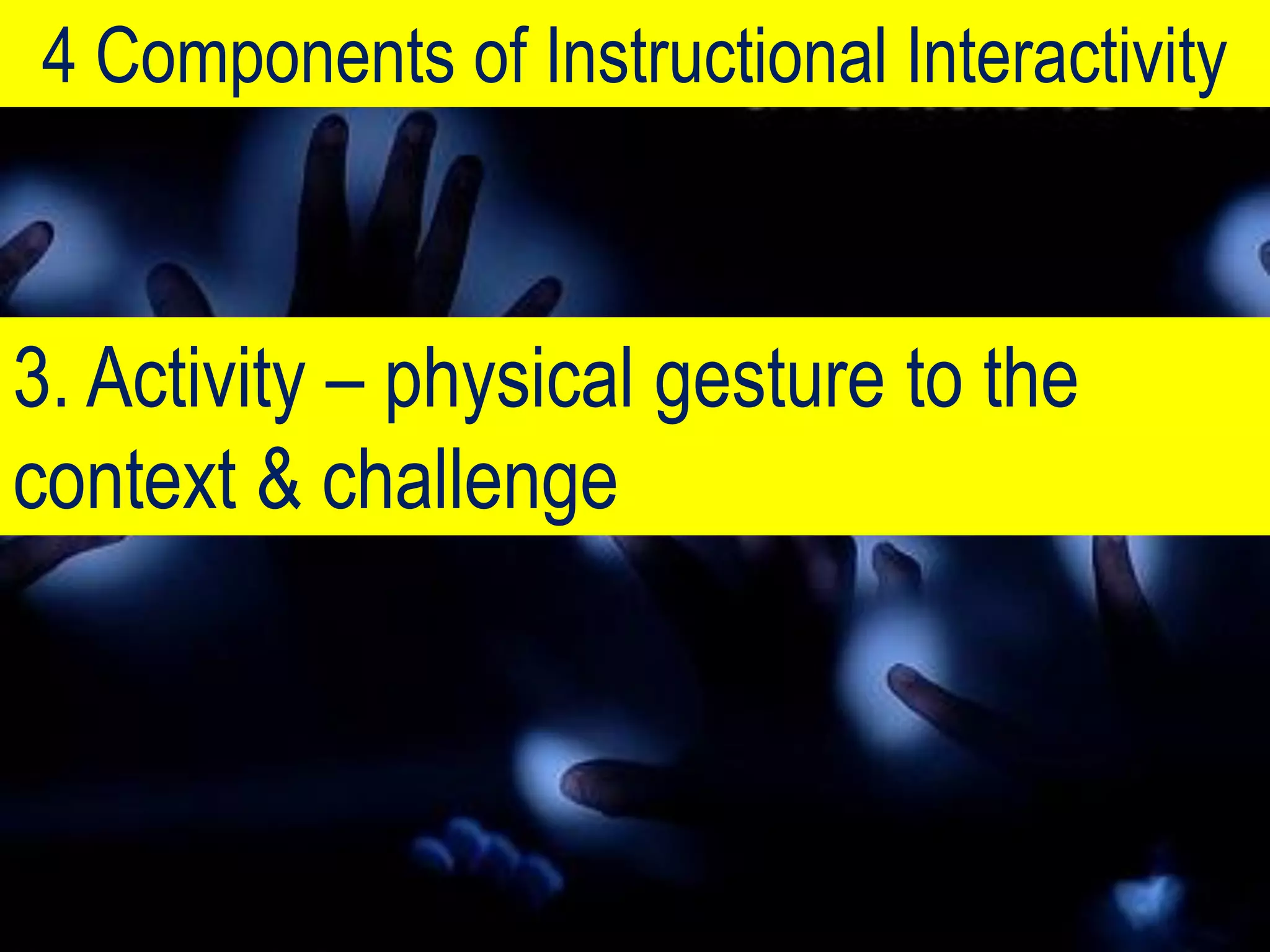 4 Components of Instructional Interactivity



3. Activity – physical gesture to the
context & challenge
 