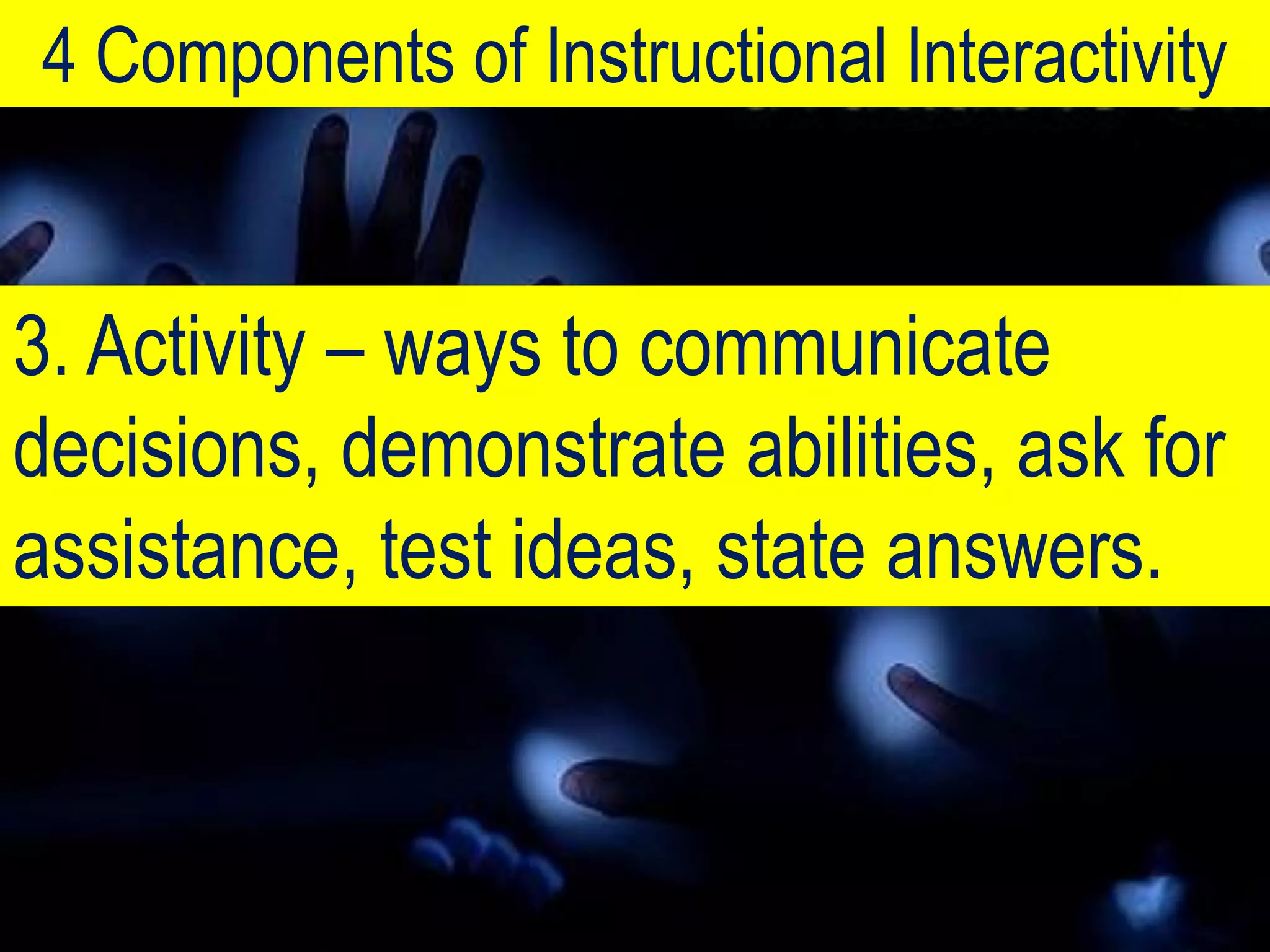 4 Components of Instructional Interactivity


3. Activity – ways to communicate
decisions, demonstrate abilities, ask for
assistance, test ideas, state answers.
 