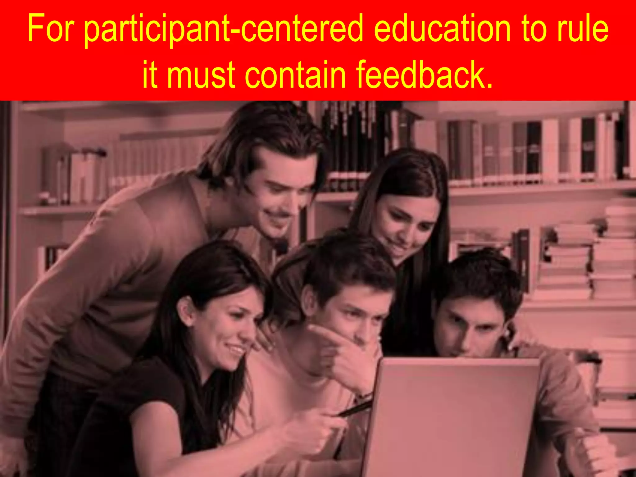 For participant-centered education to rule
         it must contain feedback.
 