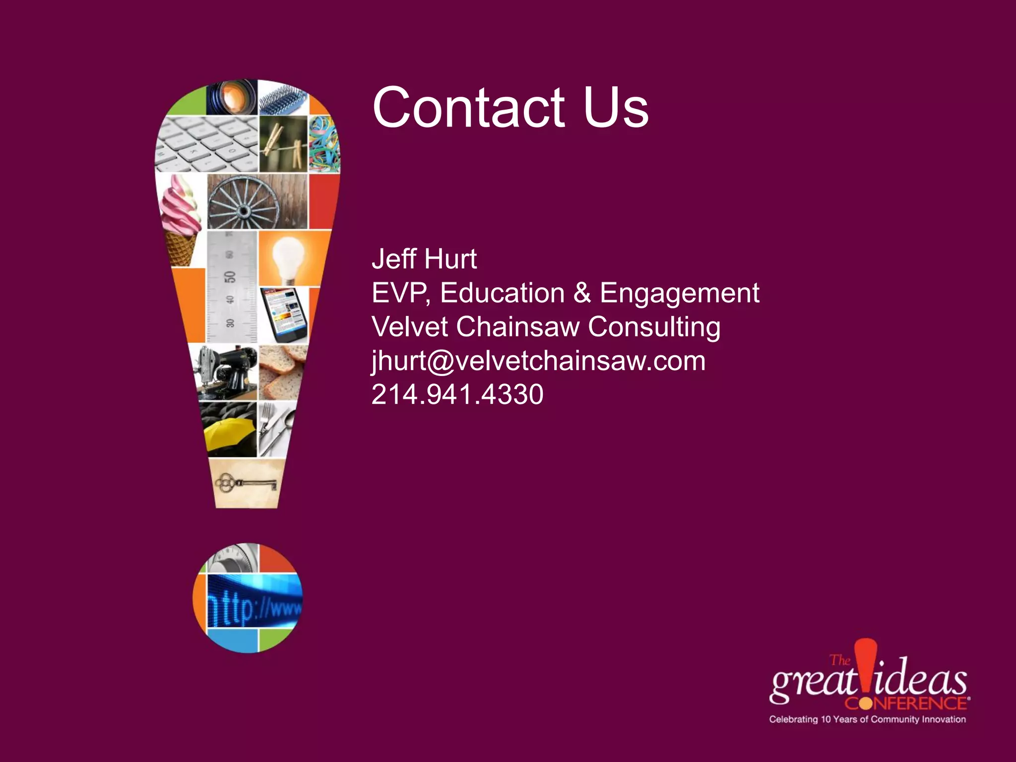 Contact Us

Jeff Hurt
EVP, Education & Engagement
Velvet Chainsaw Consulting
jhurt@velvetchainsaw.com
214.941.4330
 