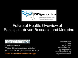Future of Health: Overview of  Participant-driven Research and Medicine Melanie Swan  Founder DIYgenomics +1-650-681-9482 @DIYgenomics   www.DIYgenomics.org   [email_address] 37th health seminar &quot;Patient-driven research and medicine&quot; November 10, 2011, Lausanne Switzerland Slides: http://slideshare.net/LaBlogga 