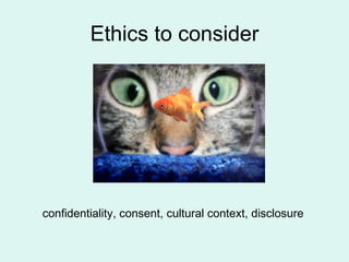 Ethics to consider confidentiality, consent, cultural context, disclosure 