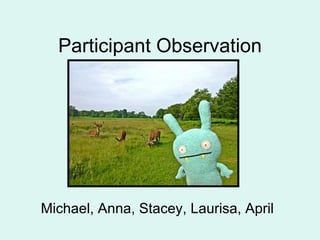 Participant Observation Michael, Anna, Stacey, Laurisa, April 