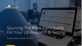 Sourcing The Right Participants
For Your UX Research & Testing
Kuldeep Kelkar, October 26th 2017
 