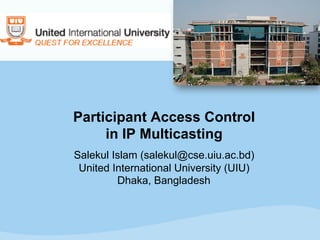 Participant Access Control
in IP Multicasting
Salekul Islam (salekul@cse.uiu.ac.bd)
United International University (UIU)
Dhaka, Bangladesh
 
