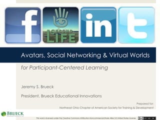 Avatars, Social Networking & Virtual Worlds for Participant-Centered Learning Jeremy S. Brueck President, Brueck Educational Innovations This work is licensed under the Creative Commons Attribution-Noncommercial-Share Alike 3.0 United States License.  Prepared for: Northeast Ohio Chapter of  American Society for Training & Development 