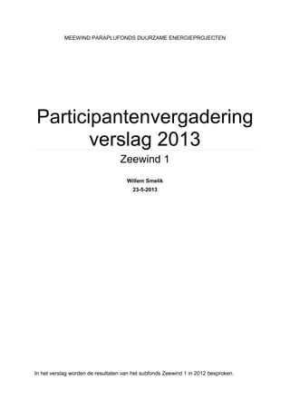 MEEWIND PARAPLUFONDS DUURZAME ENERGIEPROJECTEN
Participantenvergadering
verslag 2013
Zeewind 1
Willem Smelik
23-5-2013
In het verslag worden de resultaten van het subfonds Zeewind 1 in 2012 besproken.
 