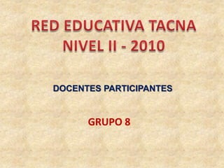 RED EDUCATIVA TACNA NIVEL II - 2010 DOCENTES PARTICIPANTES GRUPO 8 
