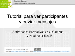 Entregar tareas
                Cargar archivos en la plataforma




   Tutorial para ver participantes
         y enviar mensajes

             Actividades Formativas en el Campus
                       Virtual de la EASP


Participantes y enviar mensajes por Marga Colón
 