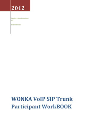 2012
Wonka Communications
LLC

Bob Petersen




WONKA VoIP SIP Trunk
Participant WorkBOOK
 