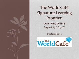The World CaféSignature Learning Program Level One Online  August 23rd & 30th Participants  