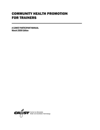COMMUNITY HEALTH PROMOTION
FOR TRAINERS
_______________________________________
A CAWST PARTICIPANT MANUAL
March 2009 Edition
 