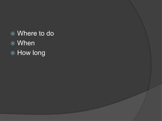  Where to do
 When
 How long
 