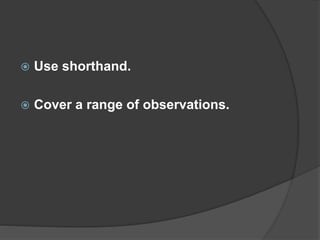  Use shorthand.
 Cover a range of observations.
 