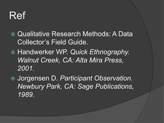 Ref
 Qualitative Research Methods: A Data
Collector’s Field Guide.
 Handwerker WP. Quick Ethnography.
Walnut Creek, CA: Alta Mira Press,
2001.
 Jorgensen D. Participant Observation.
Newbury Park, CA: Sage Publications,
1989.
 