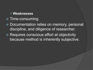  Weaknesses
 Time-consuming
 Documentation relies on memory, personal
discipline, and diligence of researcher.
 Requires conscious effort at objectivity
because method is inherently subjective.
 