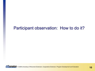 10© 2009 University of Wisconsin-Extension, Cooperative Extension, Program Development and Evaluation
Participant observation: How to do it?
 
