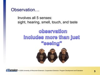 5© 2009 University of Wisconsin-Extension, Cooperative Extension, Program Development and Evaluation
Observation…
Involves all 5 senses:
sight, hearing, smell, touch, and taste
 
