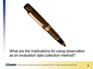 9© 2009 University of Wisconsin-Extension, Cooperative Extension, Program Development and Evaluation
What are the implications for using observation
as an evaluation data collection method?
 