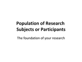 Population of Research  Subjects or Participants The foundation of your research 