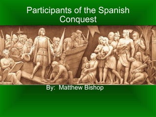 Participants of the Spanish Conquest By:  Matthew Bishop 