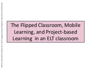 The Flipped Classroom, Mobile
Learning, and Project-based
Learning in an ELT classroom
Webinar,UniversidaddelaSabana,Dec.2,2014:LanguagelearningwithflippedELTclassroomsandmobiledevices
 