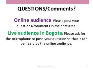 QUESTIONS/Comments?
Online audience: Please post your
questions/comments in the chat area.
Live audience in Bogota: Please ask for
the microphone to pose your question so that it can
be heard by the online audience.
Christine Bauer-Ramazani 30
 