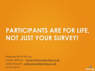 PARTICIPANTS ARE FOR LIFE, 
NOT JUST YOUR SURVEY! 
Prepared for R-Net by: 
Louise Hitchen – louise.hitchen@incling.co.uk 
Juliet Pascall – juliet.pascall@incling.co.uk 
22.09.2014 
 