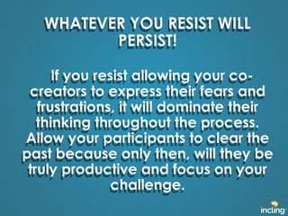 WHATEVER YOU RESIST WILL 
PERSIST! 
If you resist allowing your co-creators 
to express their fears and 
frustrations, it ...