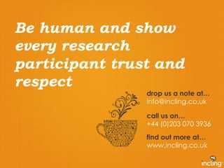 Be human and show 
every research 
participant trust and 
respect 
drop us a note at… 
info@incling.co.uk 
call us on… 
+4...