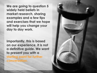 We are going to question 5 
widely held beliefs in 
market research, sharing 
examples and a few tips 
and exercises that ...