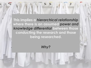 This implies a hierarchical relationship 
where there is an assumed power and 
knowledge differential between those 
condu...