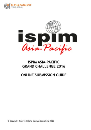 ©	Copyright	Reserved	Alpha	Catalyst	Consulting	2016
ISPIM ASIA-PACIFIC
GRAND CHALLENGE 2016
ONLINE SUBMISSION GUIDE
 