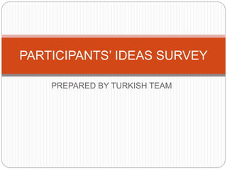 PREPARED BY TURKISH TEAM
PARTICIPANTS’ IDEAS SURVEY
 