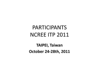PARTICIPANTS
NCREE ITP 2011
   TAIPEI, Taiwan
October 24-28th, 2011
 