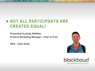 9/11/2013 Footer 1
NOT ALL PARTICIPANTS ARE
CREATED EQUAL!
Presented by Andy Welkley
Product Marketing Manager – Peer to Peer
AKA: Cap’t Andy
 