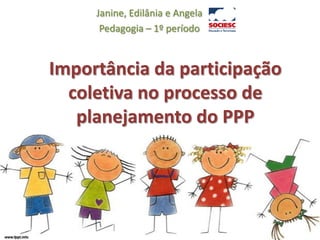 Janine, Edilânia e Angela Pedagogia – 1º período Importância da participação coletiva no processo de planejamento do PPP 