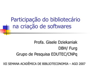 Participação do bibliotecário   na criação de softwares  Profa. Gisele Dziekaniak DBH/ Furg Grupo de Pesquisa EDUTEC/CNPq XII SEMANA ACADÊMICA DE BIBLIOTECONOMIA – AGO 2007 