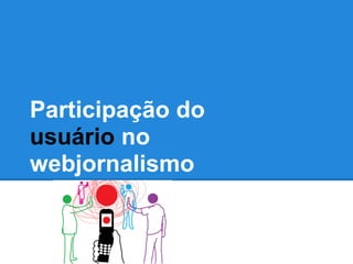 Participação do
usuário no
webjornalismo
 