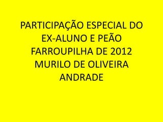 PARTICIPAÇÃO ESPECIAL DO
EX-ALUNO E PEÃO
FARROUPILHA DE 2012
MURILO DE OLIVEIRA
ANDRADE
 