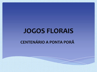 JOGOS FLORAIS
CENTENÁRIO A PONTA PORÃ
 