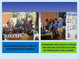 EXPOSIÇÃO NOS JOGOS FLORAIS
ALUNOS DA ESCOLA P.M.J.D
                            DAS BOLSAS ECOLÓGICAS COM
 EXPONDO SEUS POEMAS         AS PRODUÇÕES DOS ALUNOS
 
