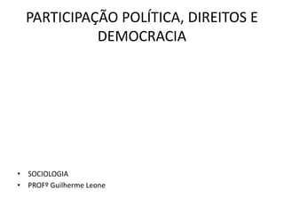 PARTICIPAÇÃO POLÍTICA, DIREITOS E 
DEMOCRACIA 
• SOCIOLOGIA 
• PROFº Guilherme Leone 
 