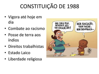 CONSTITUIÇÃO DE 1988 
• Vigora até hoje em 
dia 
• Combate ao racismo 
• Posse de terra aos 
índios 
• Direitos trabalhistas 
• Estado Laico 
• Liberdade religiosa 
 