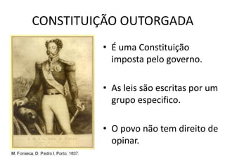 CONSTITUIÇÃO OUTORGADA 
• É uma Constituição 
imposta pelo governo. 
• As leis são escritas por um 
grupo especifico. 
• O povo não tem direito de 
opinar. 
 