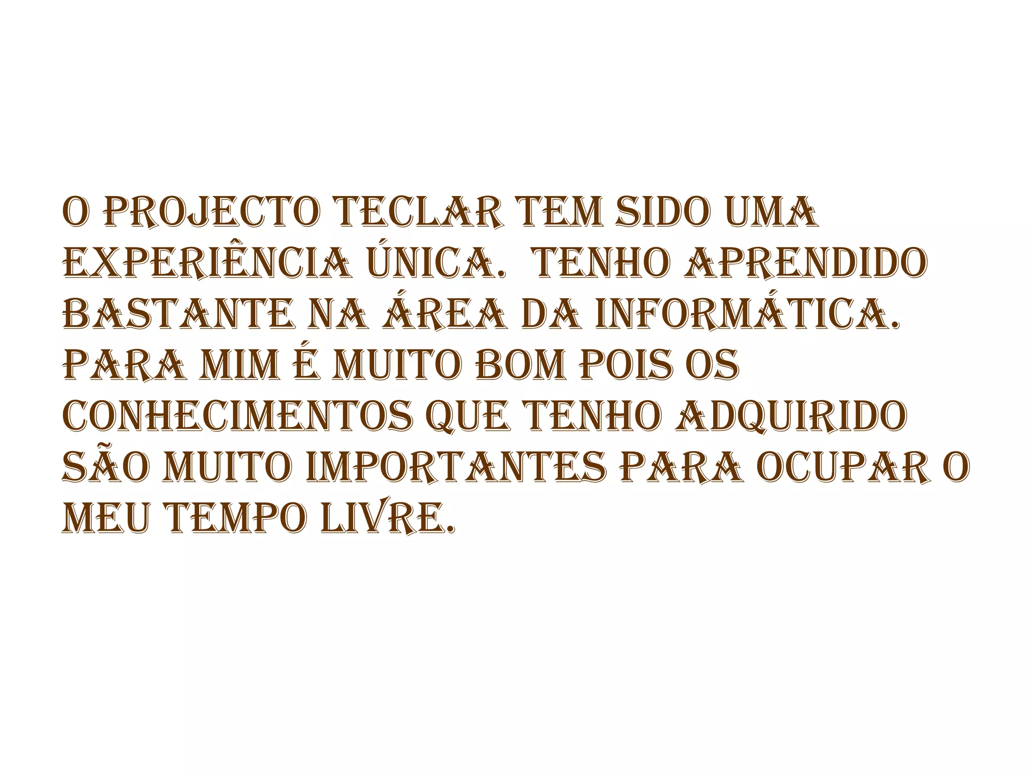 O projecto teclar tem sido uma experiência única. tenho aprendido bastante na área da informática. para mim é muito bom pois os conhecimentos que tenho adquirido são muito importantes para ocupar o meu tempo livre.