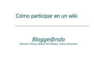 Cómo participar en un wiki [email_address] Marimar Pérez, Adela Fernández, Irene Gonzalez 