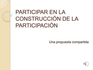 PARTICIPAR EN LA CONSTRUCCIÓN DE LA PARTICIPACIÓN Una propuesta compartida 